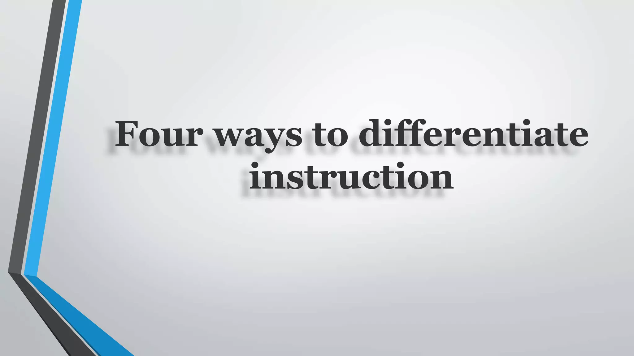 Four ways to differentiate
instruction
 