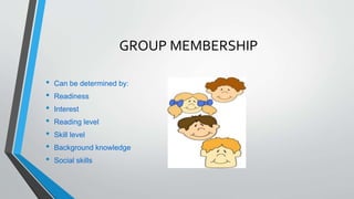 GROUP MEMBERSHIP
• Can be determined by:
• Readiness
• Interest
• Reading level
• Skill level
• Background knowledge
• Social skills
 