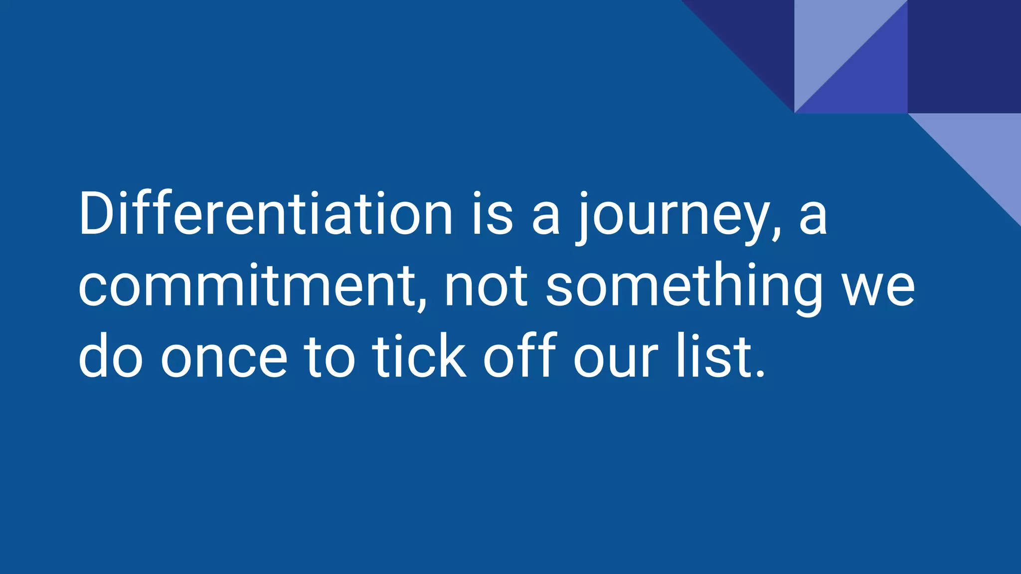 Differentiation is a journey, a
commitment, not something we
do once to tick off our list.
 