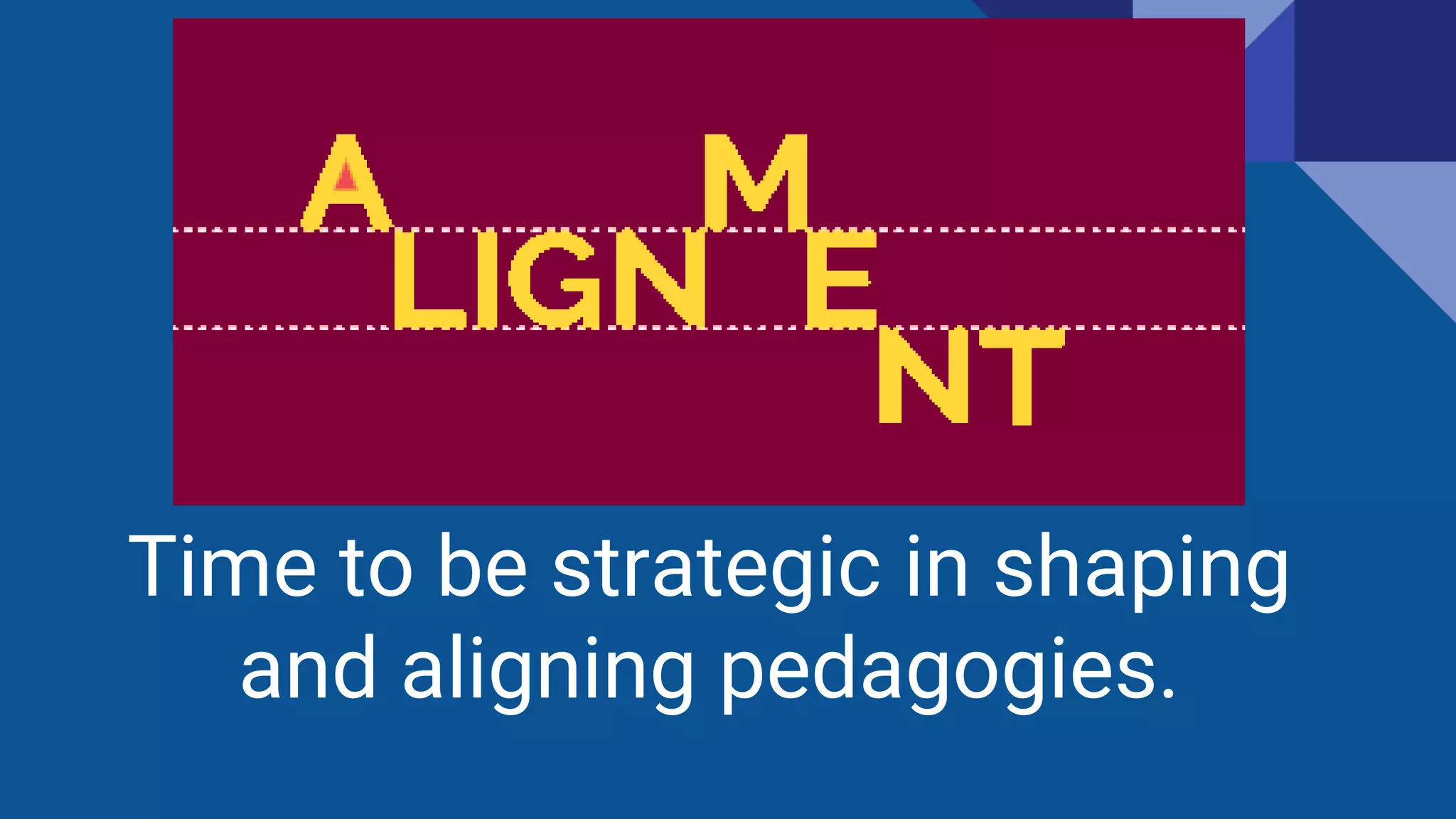 Time to be strategic in shaping
and aligning pedagogies.
 
