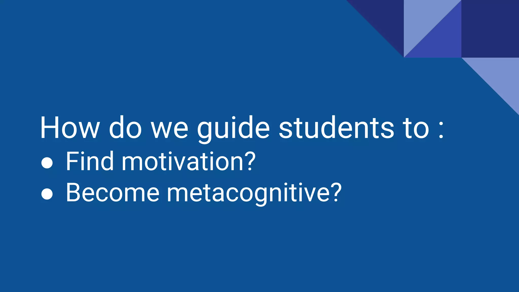 How do we guide students to :
● Find motivation?
● Become metacognitive?
 