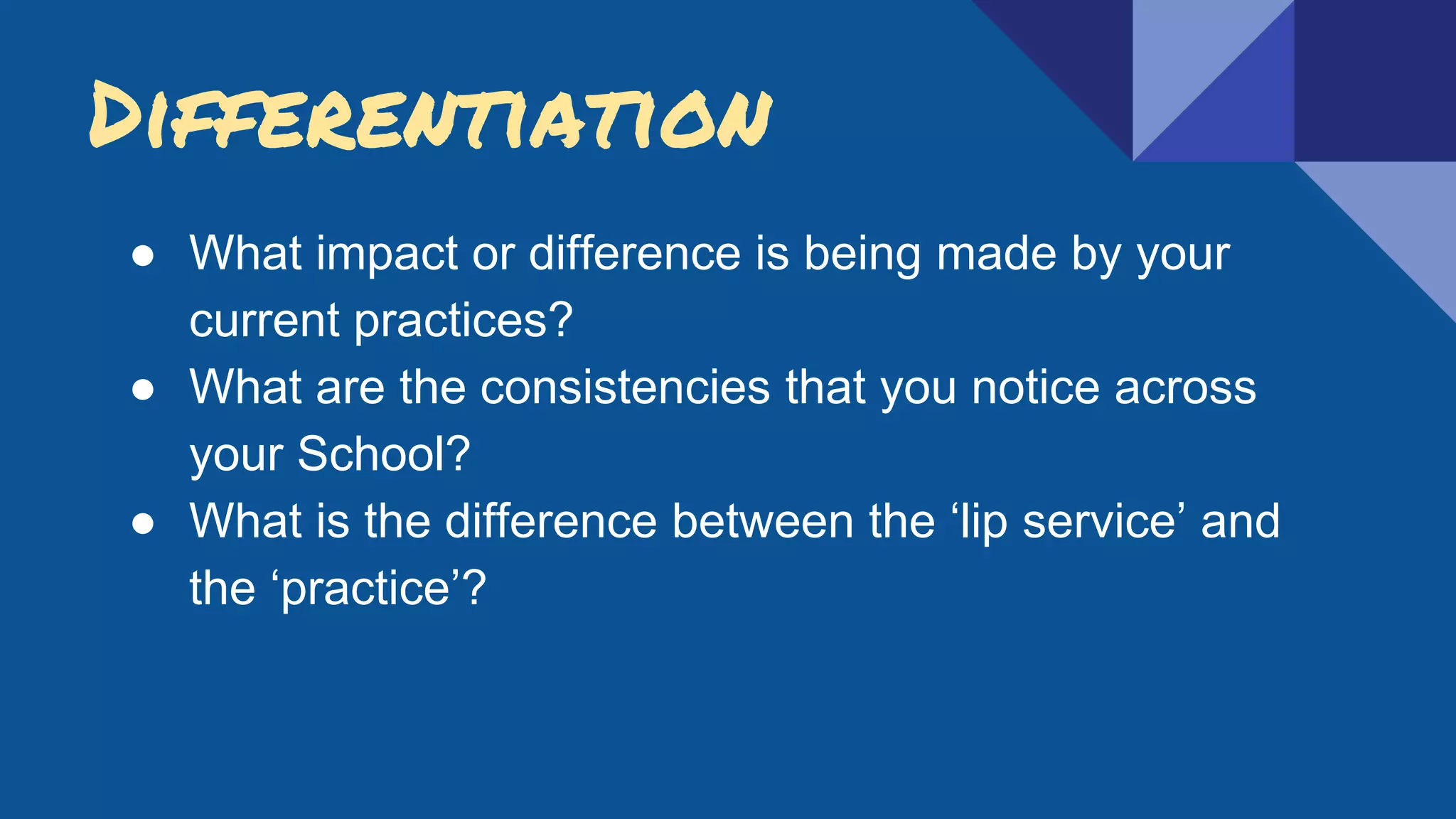Differentiation
● What impact or difference is being made by your
current practices?
● What are the consistencies that you notice across
your School?
● What is the difference between the ‘lip service’ and
the ‘practice’?
 