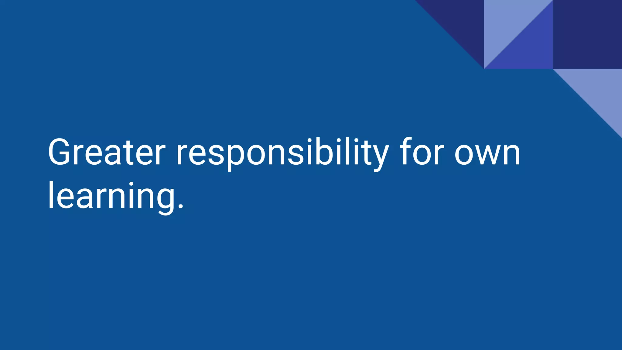 Greater responsibility for own
learning.
 