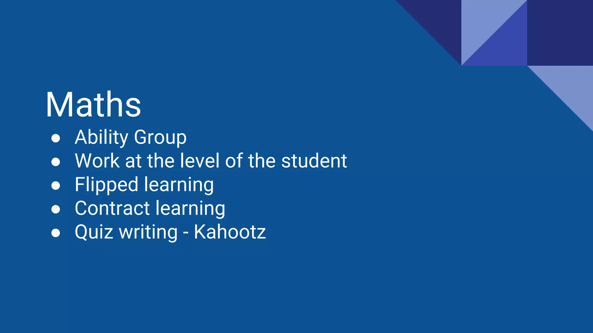Maths
● Ability Group
● Work at the level of the student
● Flipped learning
● Contract learning
● Quiz writing - Kahootz
 