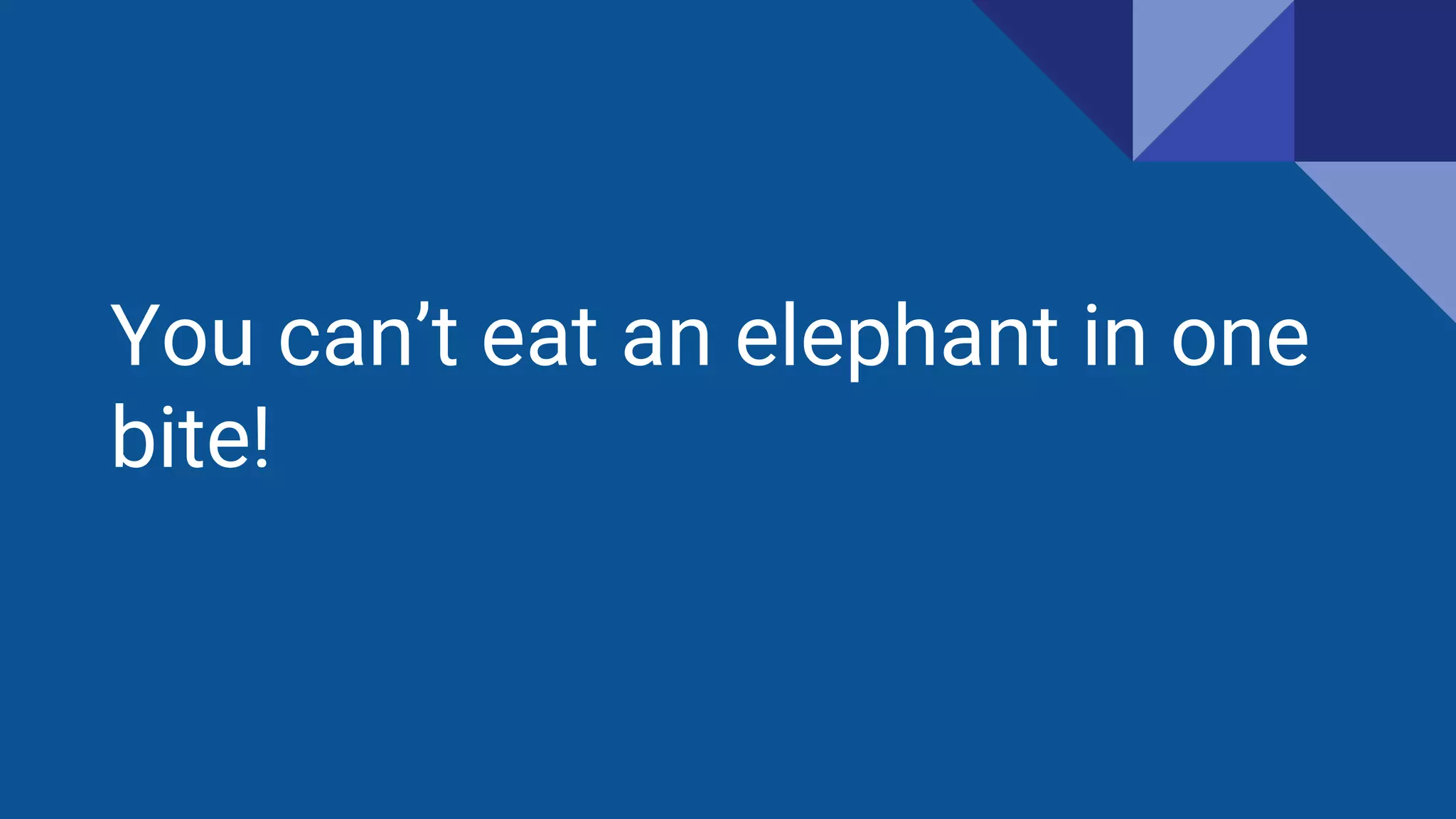 You can’t eat an elephant in one
bite!
 