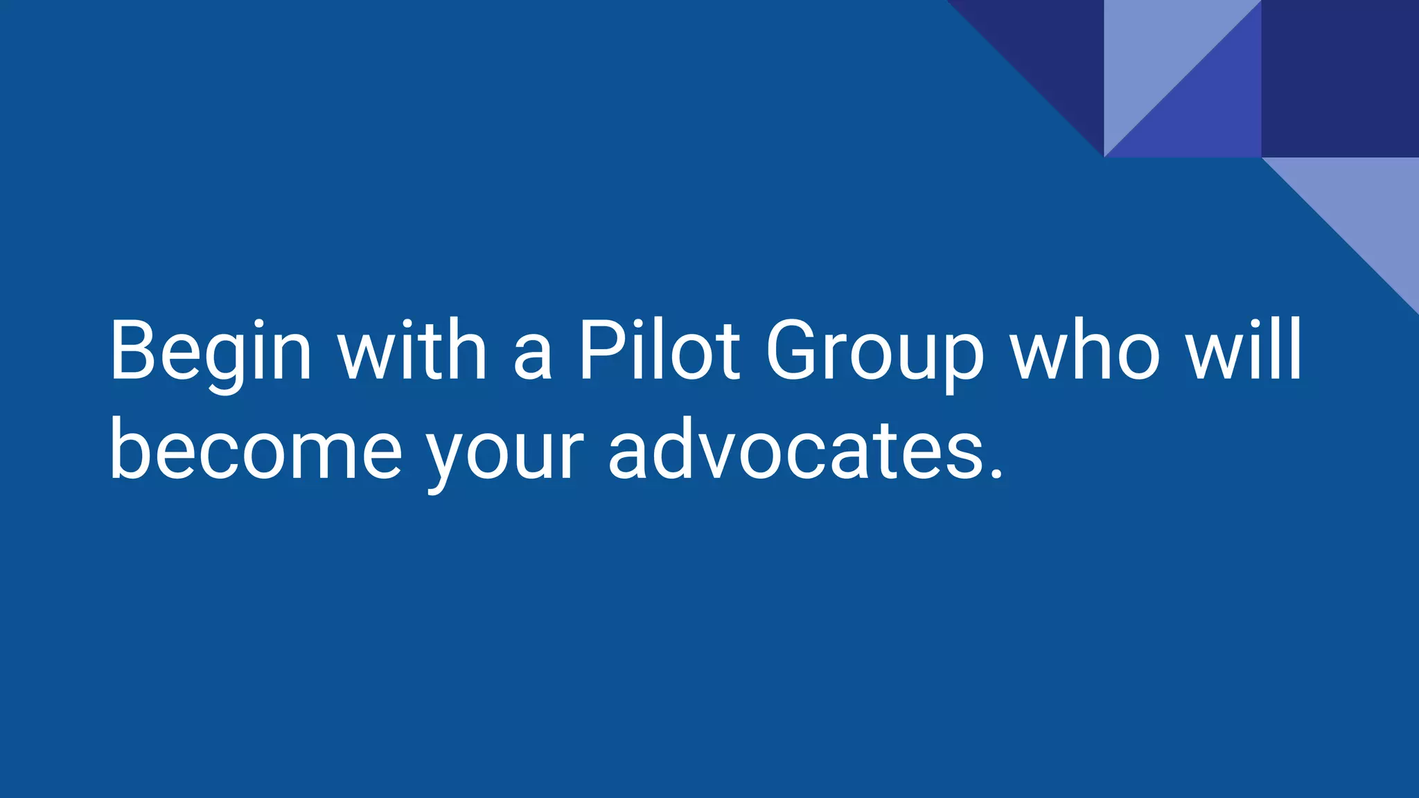 Begin with a Pilot Group who will
become your advocates.
 