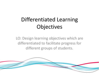 Differentiated Learning
          Objectives
LO: Design learning objectives which are
 differentiated to facilitate progress for
      different groups of students.
 
