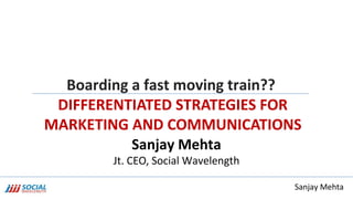 Sanjay Mehta
Boarding a fast moving train??
DIFFERENTIATED STRATEGIES FOR
MARKETING AND COMMUNICATIONS
Sanjay Mehta
Jt. CEO, Social Wavelength
 
