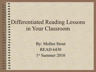 Differentiated Reading Lessons in Your Classroom By: Mollee Stout READ 6430 1 st  Summer 2010 
