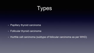 Types
• Papillary thyroid carcinoma
• Follicular thyroid carcinoma
• Hurthle cell carcinoma (subtype of foliicular carcinoma as per WHO)
 