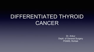 DIFFERENTIATED THYROID
CANCER
Dr. Ankur
Deptt. of General Surgery
PGIMS, Rohtak
 