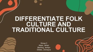 DIFFERENTIATE FOLK
CULTURE AND
TRADITIONAL CULTURE
Group 3
Alawi, Jehan
Benting, Jenilyn
Didato, Jiomayca
 