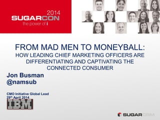 FROM MAD MEN TO MONEYBALL:
HOW LEADING CHIEF MARKETING OFFICERS ARE
DIFFERENTIATING AND CAPTIVATING THE
CONNECTED CONSUMER
Jon Busman
@namsub
CMO Initiative Global Lead
29th April 2014
 