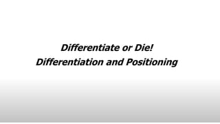 Differentiate or Die!
Differentiation and Positioning
 
