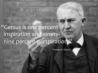 “Genius is one percent
inspiration and ninety-
nine percent perspiration.”
- Thomas A. Edison
 