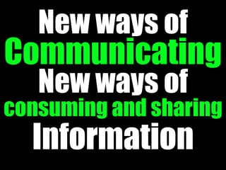 New ways of
Communicating
Information
New ways of
consuming and sharing
 