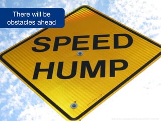 There will be
obstacles ahead
www.flickr.com/photos/executionsinfo/2115921367
 