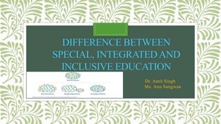 DIFFERENCE BETWEEN
SPECIAL, INTEGRATEDAND
INCLUSIVE EDUCATION
Dr. Amit Singh
Ms. Anu Sangwan
 