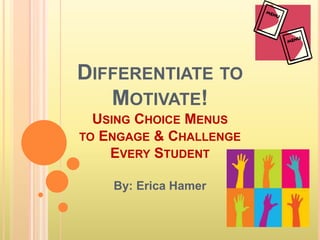 DIFFERENTIATE TO
MOTIVATE!
USING CHOICE MENUS
TO ENGAGE & CHALLENGE
EVERY STUDENT
By: Erica Hamer
 