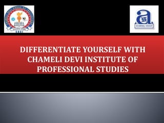 DIFFERENTIATE YOURSELF WITH
CHAMELI DEVI INSTITUTE OF
PROFESSIONAL STUDIES
 