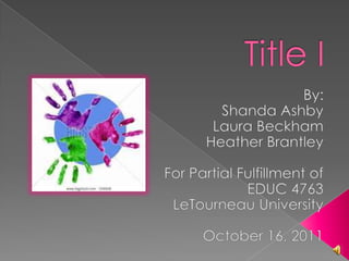 Title I  By: Shanda Ashby Laura Beckham Heather Brantley For Partial Fulfillment of EDUC 4763 LeTourneau University October 16, 2011  