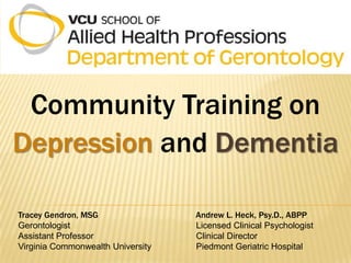 Community Training on
Depression and Dementia

Tracey Gendron, MSG                Andrew L. Heck, Psy.D., ABPP
Gerontologist                      Licensed Clinical Psychologist
Assistant Professor                Clinical Director
Virginia Commonwealth University   Piedmont Geriatric Hospital
 