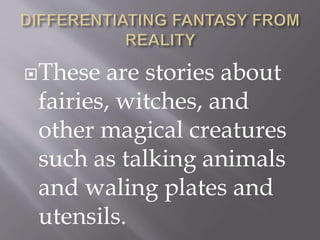 These are stories about
fairies, witches, and
other magical creatures
such as talking animals
and waling plates and
utensils.
 