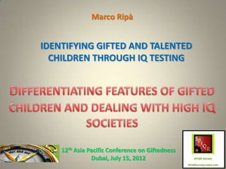 Marco Ripà


IDENTIFYING GIFTED AND TALENTED
  CHILDREN THROUGH IQ TESTING




    12th Asia Pacific Conference on Giftedness
               Dubai, July 15, 2012
 