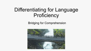 Differentiating for Language
Proficiency
Bridging for Comprehension
 