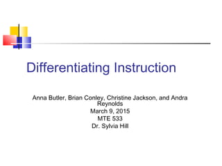 Differentiating Instruction
Anna Butler, Brian Conley, Christine Jackson, and Andra
Reynolds
March 9, 2015
MTE 533
Dr. Sylvia Hill
 