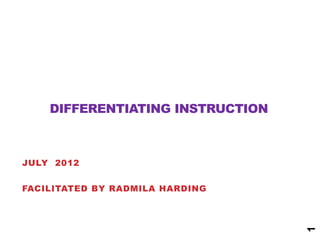 DIFFERENTIATING INSTRUCTION



JULY 2012


FACILITATED BY RADMILA HARDING




                                  1
 