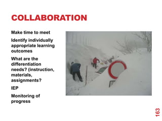 COLLABORATION
Make time to meet
Identify individually
appropriate learning
outcomes
What are the
differentiation
needs? (instruction,
materials,
assignments?
IEP
Monitoring of
progress




                        163
 