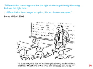 “Differentiation is making sure that the right students get the right learning
tasks at the right time.
…differentiation is no longer an option; it is an obvious response.”
Lorna M Earl, 2003




                                                                                 31
 