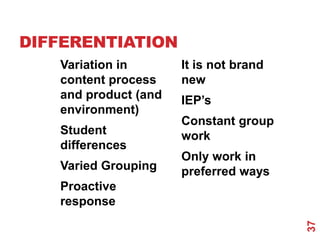 DIFFERENTIATION
   Variation in       It is not brand
   content process    new
   and product (and   IEP‟s
   environment)
                      Constant group
   Student            work
   differences
                      Only work in
   Varied Grouping    preferred ways
   Proactive
   response




                                        37
 