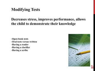 Modifying Tests

Decreases stress, improves performance, allows
the child to demonstrate their knowledge



-Open book tests
-Oral tests versus written
-Having a reader
-Having a clarifier
-Having a scribe




                                                 57
 