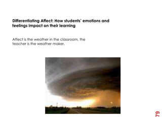 4th Element - Affect

Differentiating Affect: How students’ emotions and
feelings impact on their learning


Affect is the weather in the classroom, the
teacher is the weather maker.




                                                     79
 