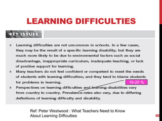 LEARNING DIFFICULTIES




                                                   16-20 %




Ref: Peter Westwood : What Teachers Need to Know




                                                             8
About Learning Difficulties
 