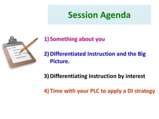 Session Agenda

1) Something about you

2) Differentiated Instruction and the Big
   Picture.

3) Differentiating instruction by interest

4) Time with your PLC to apply a DI strategy
 