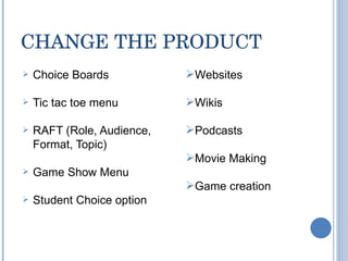 CHANGE THE PRODUCT Choice Boards Tic tac toe menu RAFT (Role, Audience, Format, Topic) Game Show Menu Student Choice option Websites Wikis Podcasts Movie Making Game creation 