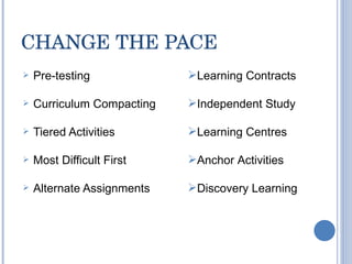 CHANGE THE PACE Pre-testing Curriculum Compacting Tiered Activities Most Difficult First Alternate Assignments Learning Contracts Independent Study Learning Centres Anchor Activities Discovery Learning 
