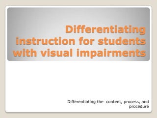 Differentiating
instruction for students
with visual impairments



          Differentiating the content, process, and
                                          procedure
 