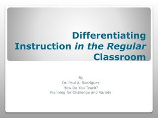 Differentiating 
Instruction in the Regular 
Classroom 
By 
Dr. Paul A. Rodríguez 
How Do You Teach? 
Planning for Challenge and Variety 
 