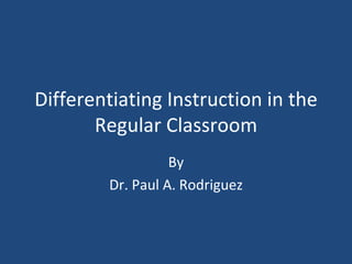 Differentiating Instruction in the Regular Classroom By Dr. Paul A. Rodriguez 