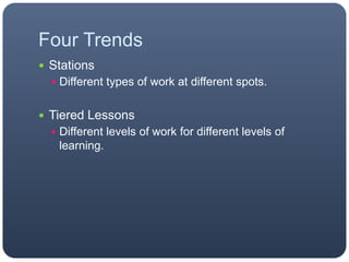 Four Trends
 Stations
 Different types of work at different spots.
 Tiered Lessons
 Different levels of work for different levels of
learning.
 