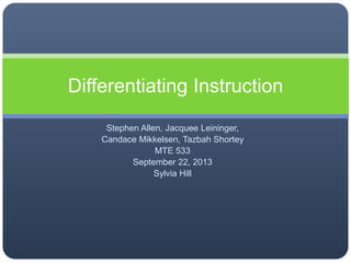 Stephen Allen, Jacquee Leininger,
Candace Mikkelsen, Tazbah Shortey
MTE 533
September 22, 2013
Sylvia Hill
Differentiating Instruction
 