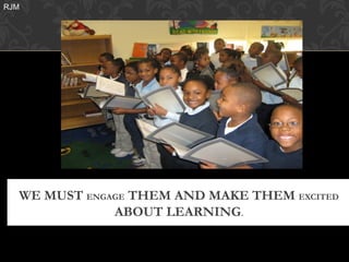 RJM




  WE MUST ENGAGE THEM AND MAKE THEM EXCITED
              ABOUT LEARNING.
 