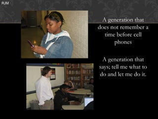 RJM



       A generation that
      does not remember a
        time before cell
            phones

       A generation that
      says; tell me what to
      do and let me do it.
 