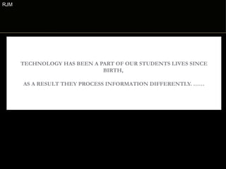 RJM




      TECHNOLOGY HAS BEEN A PART OF OUR STUDENTS LIVES SINCE
                             BIRTH,

      AS A RESULT THEY PROCESS INFORMATION DIFFERENTLY. ……
 