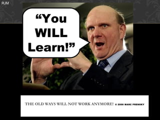 RJM




        “You
        WILL
       Learn!”



      THE OLD WAYS WILL NOT WORK ANYMORE!   © 2008 MARC PRENSKY
 