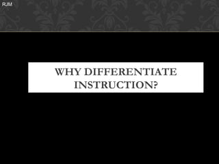 RJM




      WHY DIFFERENTIATE
        INSTRUCTION?
 